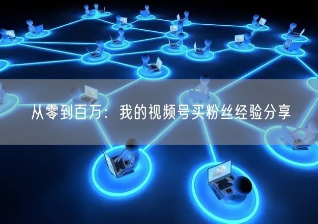 从零到百万：我的视频号买粉丝经验分享