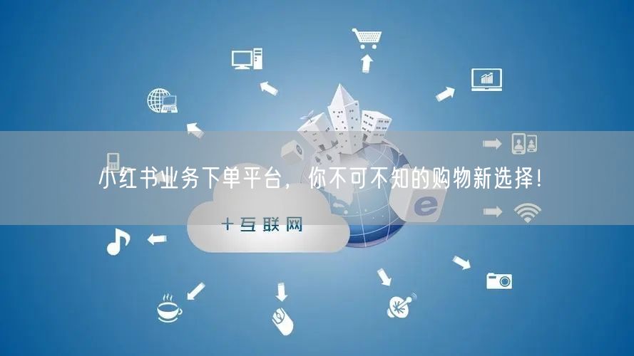 小红书业务下单平台，你不可不知的购物新选择！