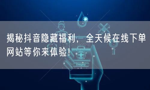 揭秘抖音隐藏福利，全天候在线下单网站等你来体验！