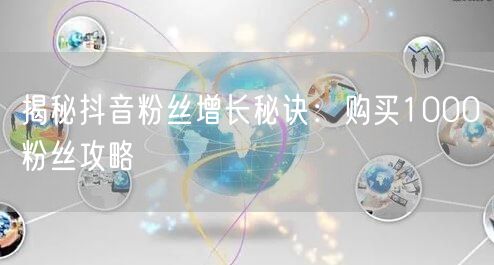 揭秘抖音粉丝增长秘诀：购买1000粉丝攻略