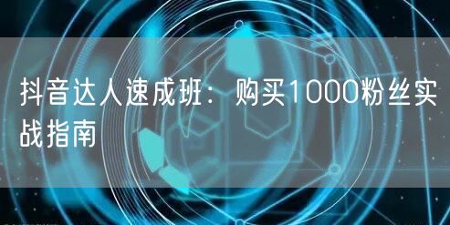 抖音达人速成班：购买1000粉丝实战指南