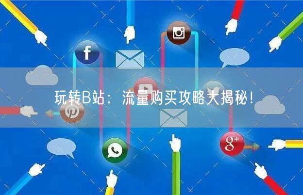 玩转B站：流量购买攻略大揭秘！