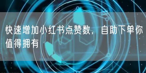 快速增加小红书点赞数，自助下单你值得拥有