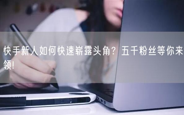 快手新人如何快速崭露头角？五千粉丝等你来领!