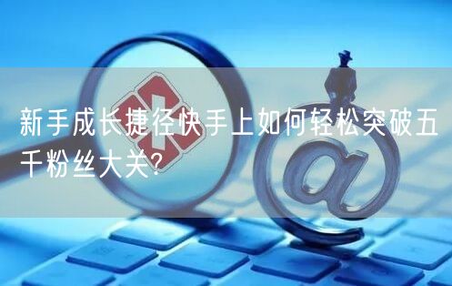 新手成长捷径快手上如何轻松突破五千粉丝大关?