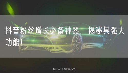 抖音粉丝增长必备神器，揭秘其强大功能！