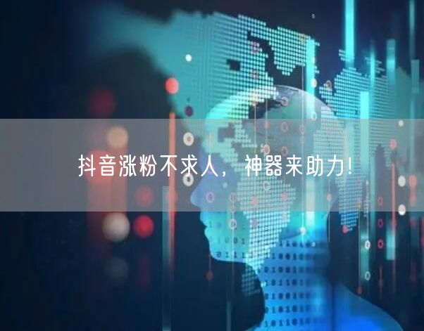 抖音涨粉不求人，神器来助力！