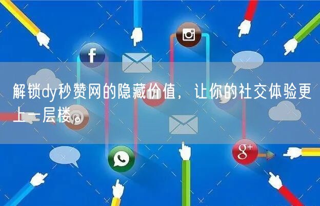 解锁dy秒赞网的隐藏价值，让你的社交体验更上一层楼。