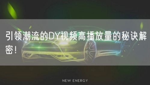 引领潮流的DY视频高播放量的秘诀解密！
