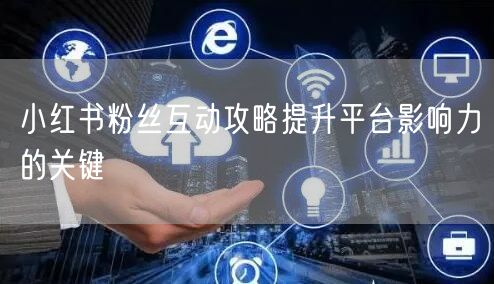 小红书粉丝互动攻略提升平台影响力的关键