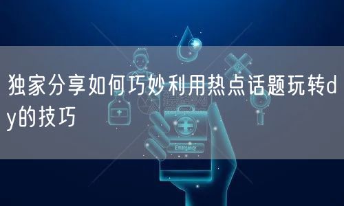 独家分享如何巧妙利用热点话题玩转dy的技巧