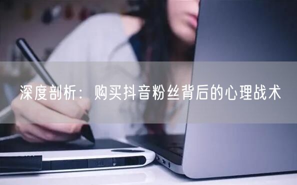 深度剖析：购买抖音粉丝背后的心理战术