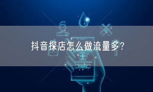 抖音探店怎么做流量多？