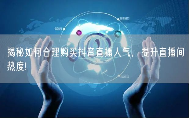 揭秘如何合理购买抖音直播人气，提升直播间热度!