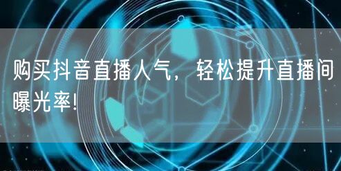 购买抖音直播人气，轻松提升直播间曝光率!
