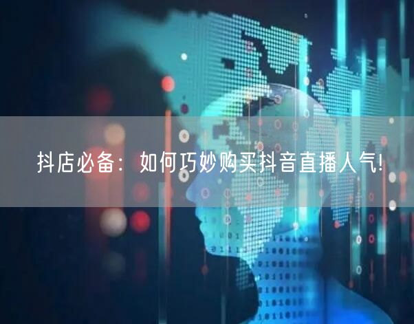 抖店必备：如何巧妙购买抖音直播人气!