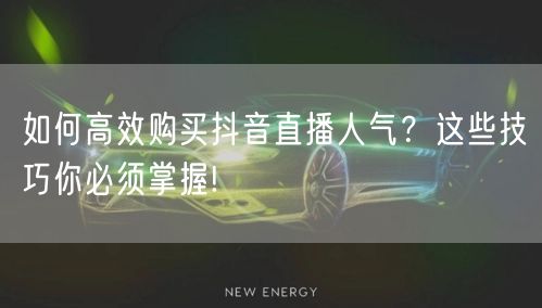 如何高效购买抖音直播人气？这些技巧你必须掌握!