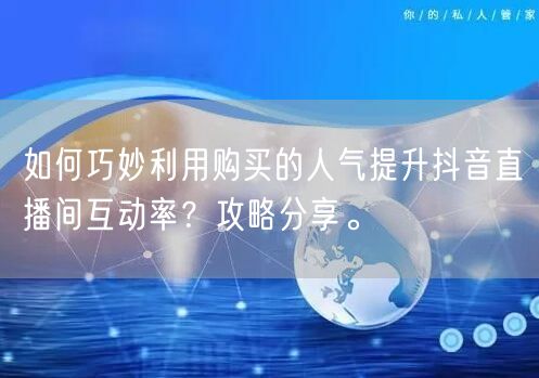 如何巧妙利用购买的人气提升抖音直播间互动率？攻略分享。