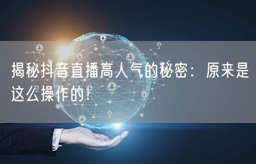 揭秘抖音直播高人气的秘密：原来是这么操作的！
