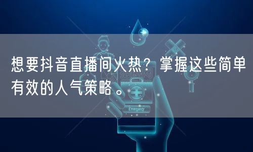 想要抖音直播间火热？掌握这些简单有效的人气策略。