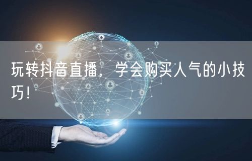 玩转抖音直播，学会购买人气的小技巧！