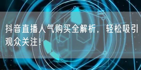 抖音直播人气购买全解析，轻松吸引观众关注！