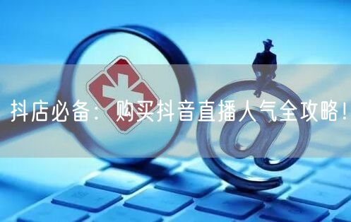 抖店必备：购买抖音直播人气全攻略！