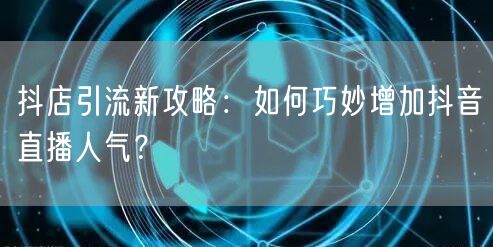 抖店引流新攻略：如何巧妙增加抖音直播人气？