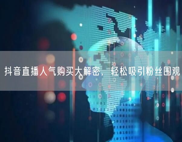 抖音直播人气购买大解密，轻松吸引粉丝围观