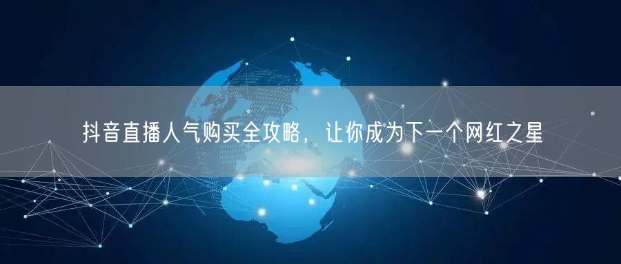 抖音直播人气购买全攻略，让你成为下一个网红之星