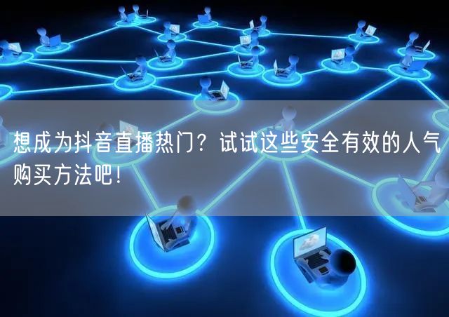 想成为抖音直播热门？试试这些安全有效的人气购买方法吧！