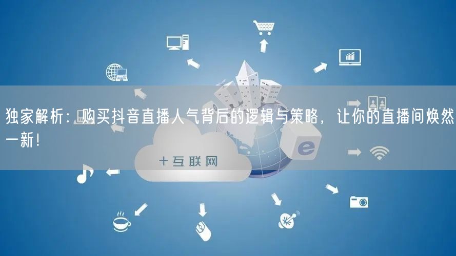 独家解析：购买抖音直播人气背后的逻辑与策略，让你的直播间焕然一新！