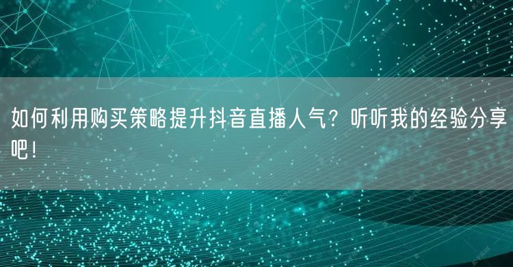 如何利用购买策略提升抖音直播人气？听听我的经验分享吧！