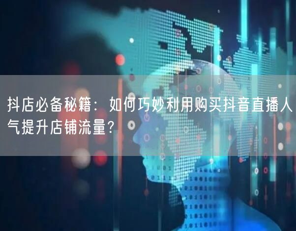 抖店必备秘籍：如何巧妙利用购买抖音直播人气提升店铺流量？