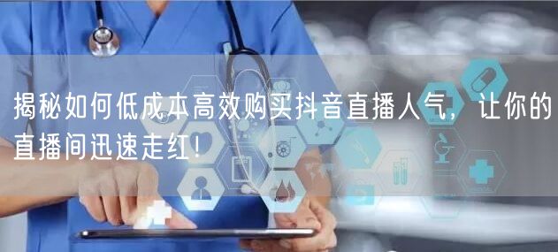 揭秘如何低成本高效购买抖音直播人气，让你的直播间迅速走红！