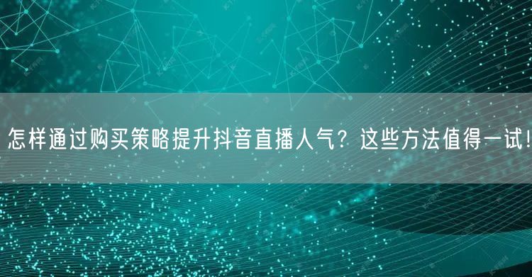怎样通过购买策略提升抖音直播人气？这些方法值得一试！
