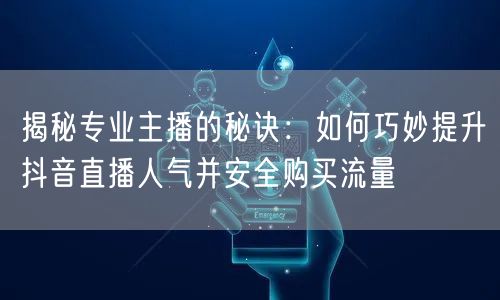 揭秘专业主播的秘诀：如何巧妙提升抖音直播人气并安全购买流量