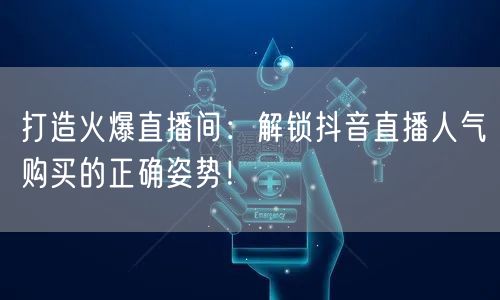 打造火爆直播间：解锁抖音直播人气购买的正确姿势！