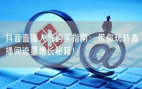 抖音直播人气购买指南：带你玩转直播间流量增长秘籍！