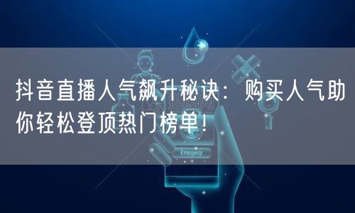 抖音直播人气飙升秘诀：购买人气助你轻松登顶热门榜单！