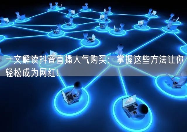 一文解读抖音直播人气购买：掌握这些方法让你轻松成为网红！