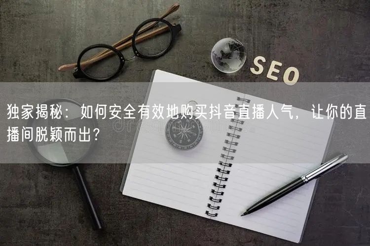独家揭秘：如何安全有效地购买抖音直播人气，让你的直播间脱颖而出？