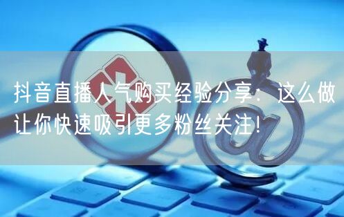 抖音直播人气购买经验分享：这么做让你快速吸引更多粉丝关注！