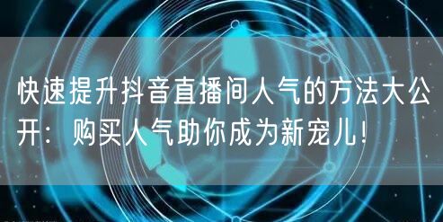 快速提升抖音直播间人气的方法大公开：购买人气助你成为新宠儿！