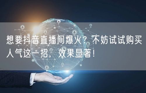 想要抖音直播间爆火？不妨试试购买人气这一招，效果显著！