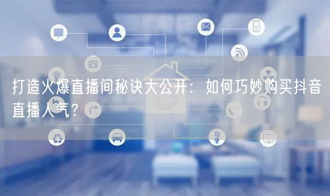 打造火爆直播间秘诀大公开：如何巧妙购买抖音直播人气？