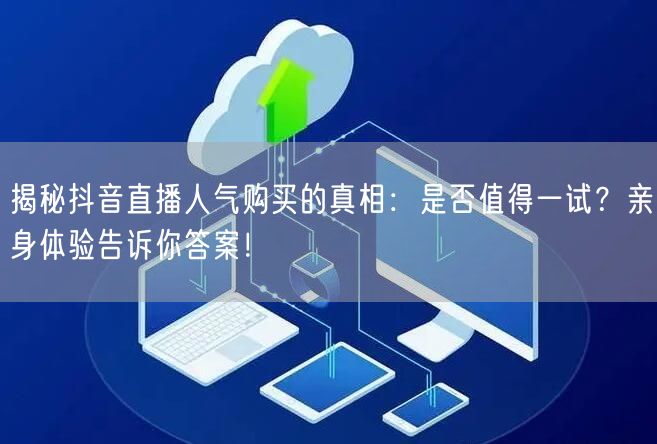 揭秘抖音直播人气购买的真相：是否值得一试？亲身体验告诉你答案！