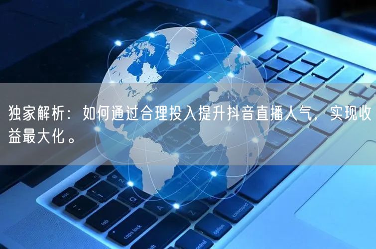 独家解析：如何通过合理投入提升抖音直播人气，实现收益最大化。