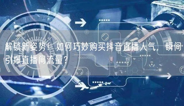 解锁新姿势！如何巧妙购买抖音直播人气，瞬间引爆直播间流量？