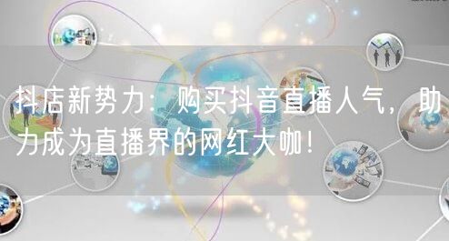 抖店新势力：购买抖音直播人气，助力成为直播界的网红大咖！